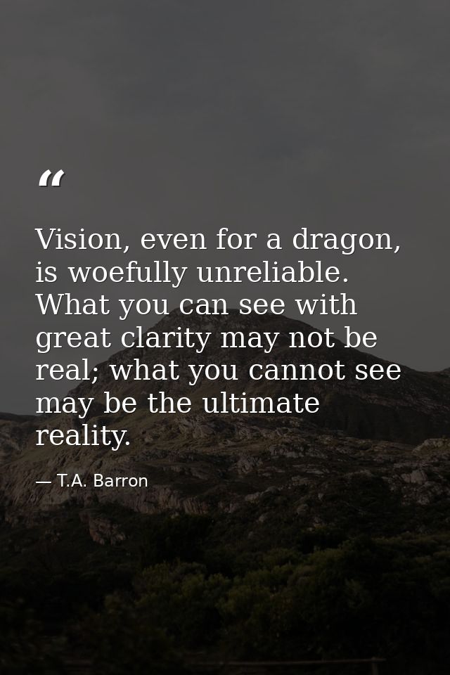 Vision, even for a dragon, is woefully unreliable. What you can see with great clarity may not be real; what you cannot  — T.A. Barron