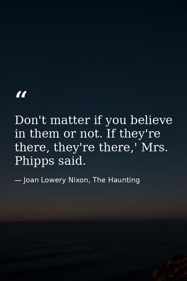 Don't matter if you believe in them or not. If they're there, they're there,' Mrs. Phipps said. — Joan Lowery Nixon, The Haunting