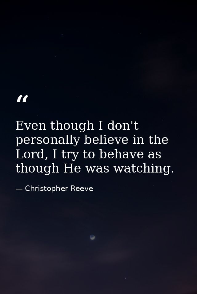 Even though I don't personally believe in the Lord, I try to behave as though He was watching. — Christopher Reeve