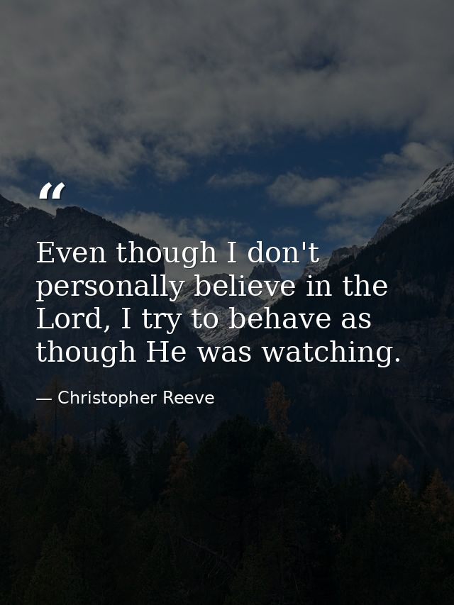 Even though I don't personally believe in the Lord, I try to behave as though He was watching. — Christopher Reeve