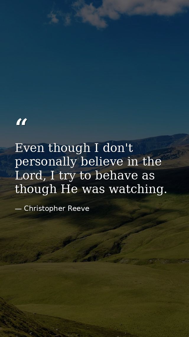 Even though I don't personally believe in the Lord, I try to behave as though He was watching. — Christopher Reeve