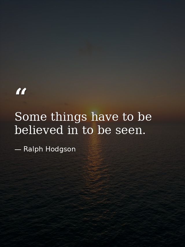 Some things have to be believed in to be seen. — Ralph Hodgson
