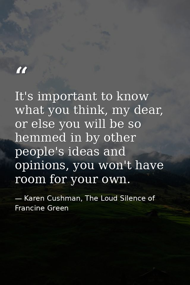 It's important to know what you think, my dear, or else you will be so hemmed in by other people's ideas and opinions, y — Karen Cushman, The Loud Silence of Francine Green