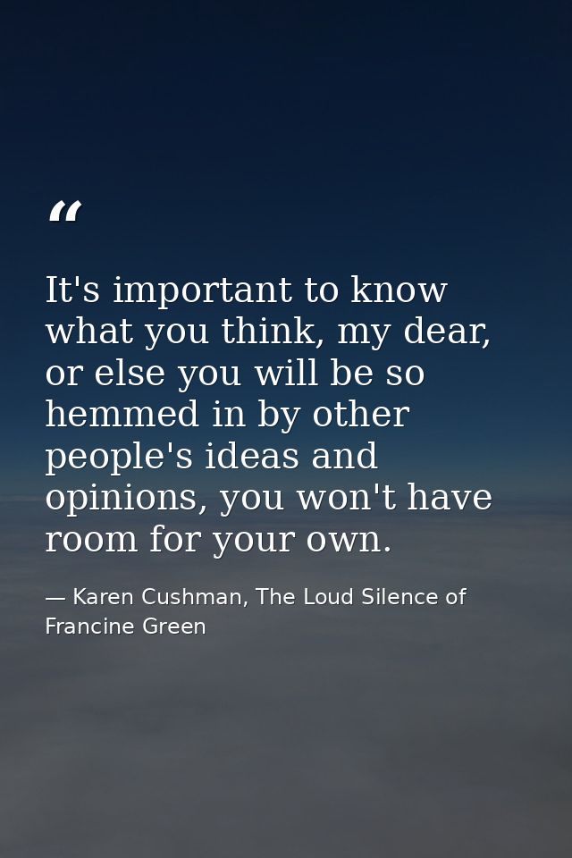 It's important to know what you think, my dear, or else you will be so hemmed in by other people's ideas and opinions, y — Karen Cushman, The Loud Silence of Francine Green