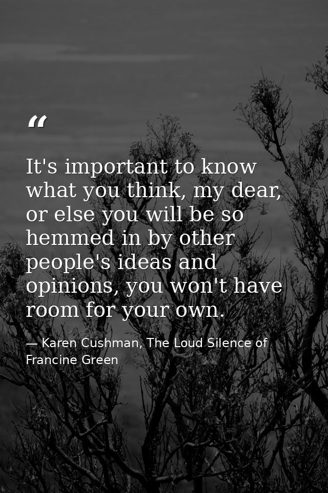 It's important to know what you think, my dear, or else you will be so hemmed in by other people's ideas and opinions, y — Karen Cushman, The Loud Silence of Francine Green