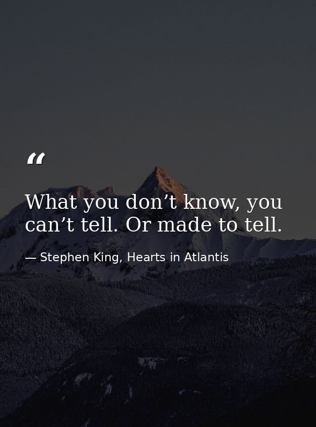 What you don’t know, you can’t tell. Or made to tell. — Stephen King, Hearts in Atlantis