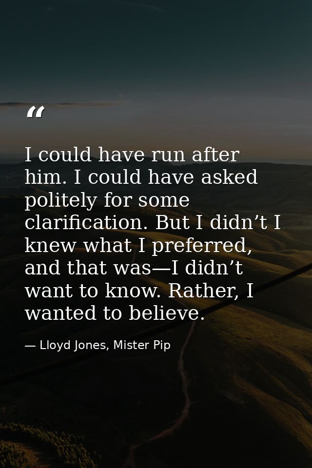 I could have run after him. I could have asked politely for some clarification. But I didn’t I knew what I preferred, an — Lloyd Jones, Mister Pip