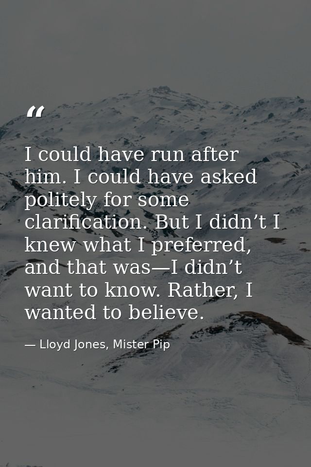 I could have run after him. I could have asked politely for some clarification. But I didn’t I knew what I preferred, an — Lloyd Jones, Mister Pip