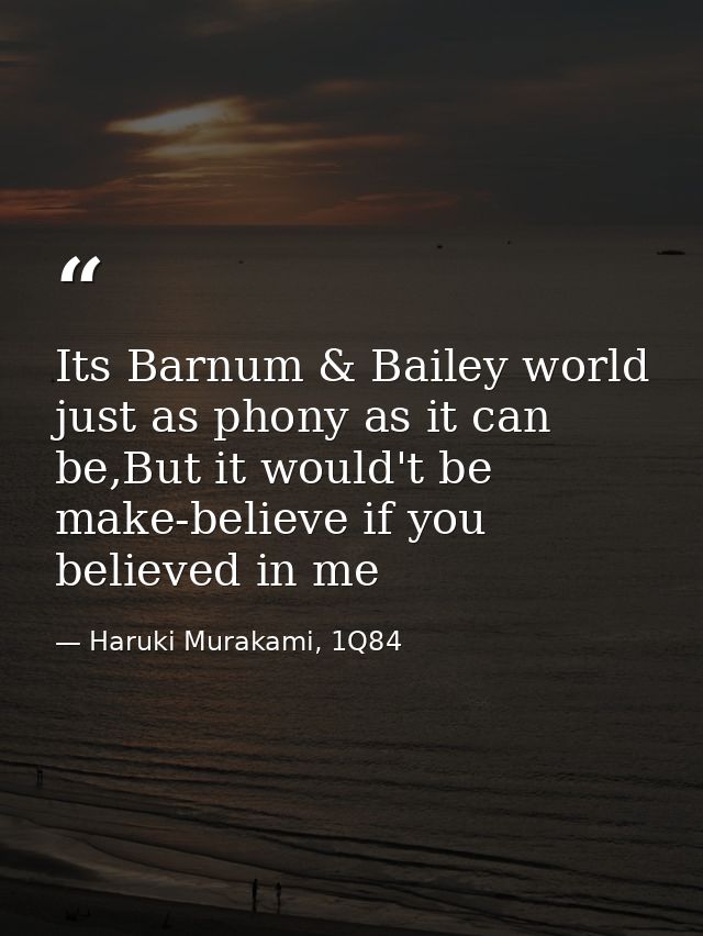 Its Barnum & Bailey world just as phony as it can be,But it would't be make-believe if you believed in me — Haruki Murakami, 1Q84