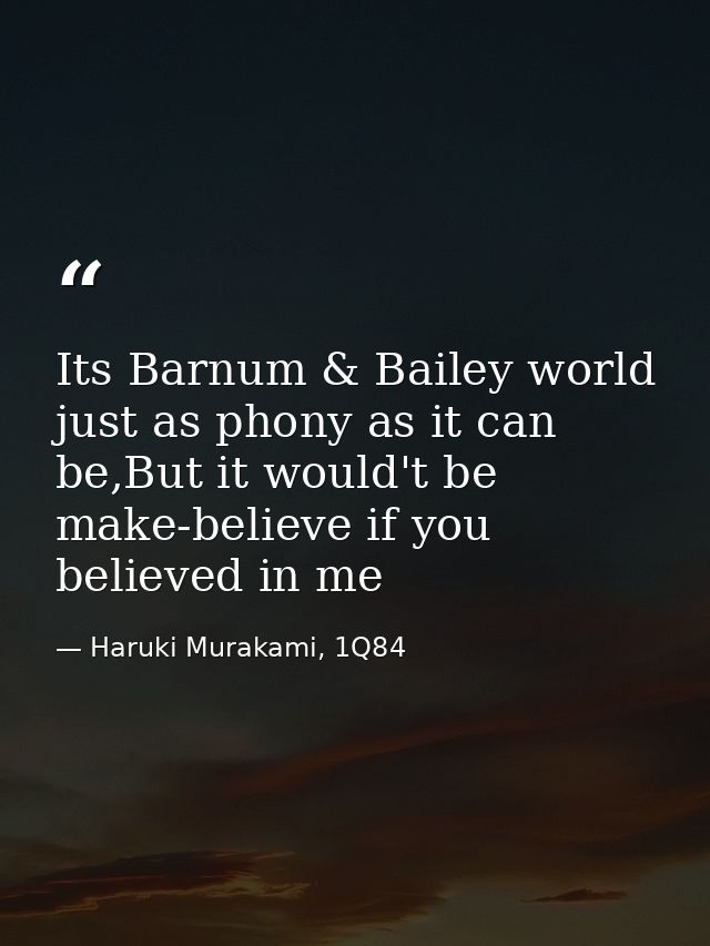 Its Barnum & Bailey world just as phony as it can be,But it would't be make-believe if you believed in me — Haruki Murakami, 1Q84