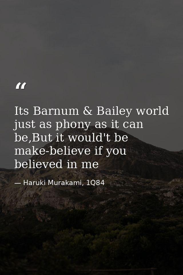 Its Barnum & Bailey world just as phony as it can be,But it would't be make-believe if you believed in me — Haruki Murakami, 1Q84