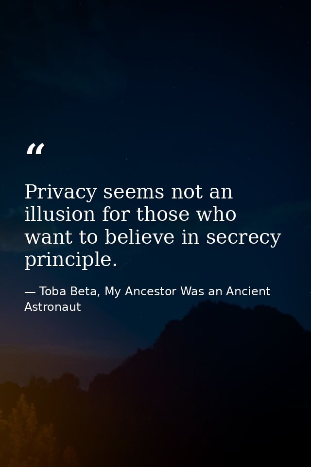 Privacy seems not an illusion for those who want to believe in secrecy principle. — Toba Beta, My Ancestor Was an Ancient Astronaut