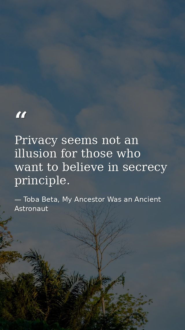 Privacy seems not an illusion for those who want to believe in secrecy principle. — Toba Beta, My Ancestor Was an Ancient Astronaut