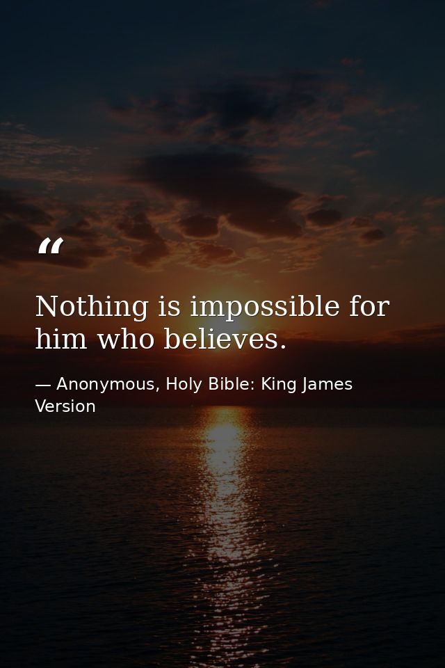 Nothing is impossible for him who believes. — Anonymous, Holy Bible: King James Version