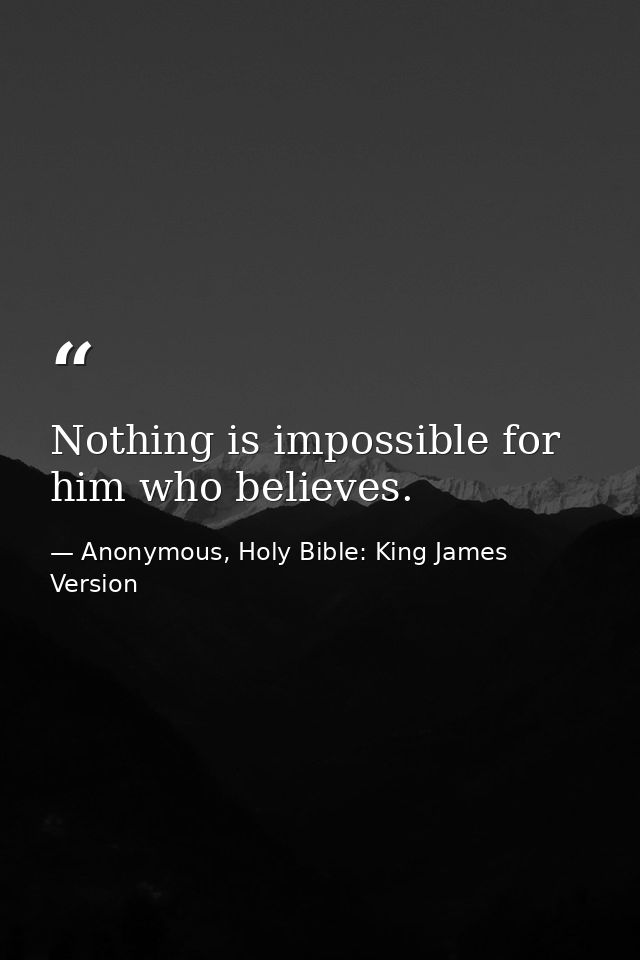 Nothing is impossible for him who believes. — Anonymous, Holy Bible: King James Version