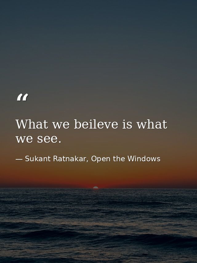 What we beileve is what we see. — Sukant Ratnakar, Open the Windows