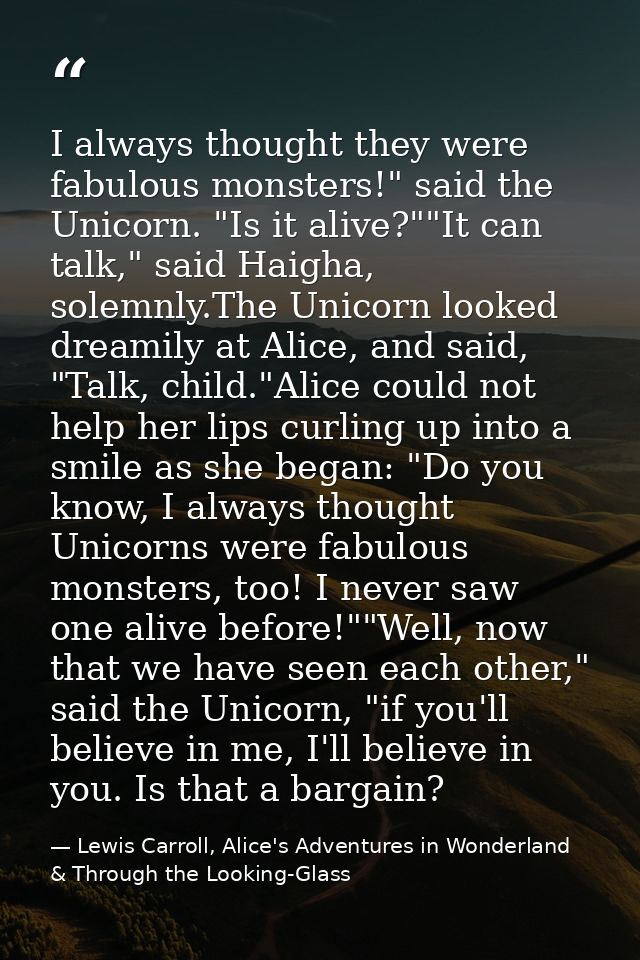I always thought they were fabulous monsters!" said the Unicorn. "Is it alive?""It can talk," said Haigha, solemnly.The  — Lewis Carroll, Alice's Adventures in Wonderland & Through the Looking-Glass