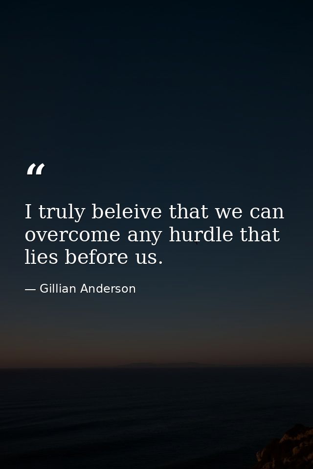 I truly beleive that we can overcome any hurdle that lies before us. — Gillian Anderson