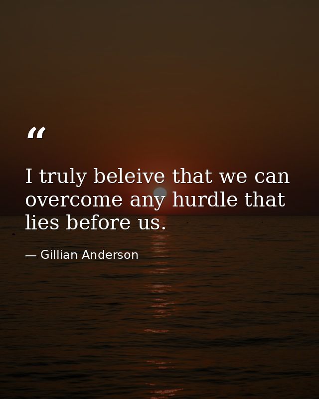I truly beleive that we can overcome any hurdle that lies before us. — Gillian Anderson
