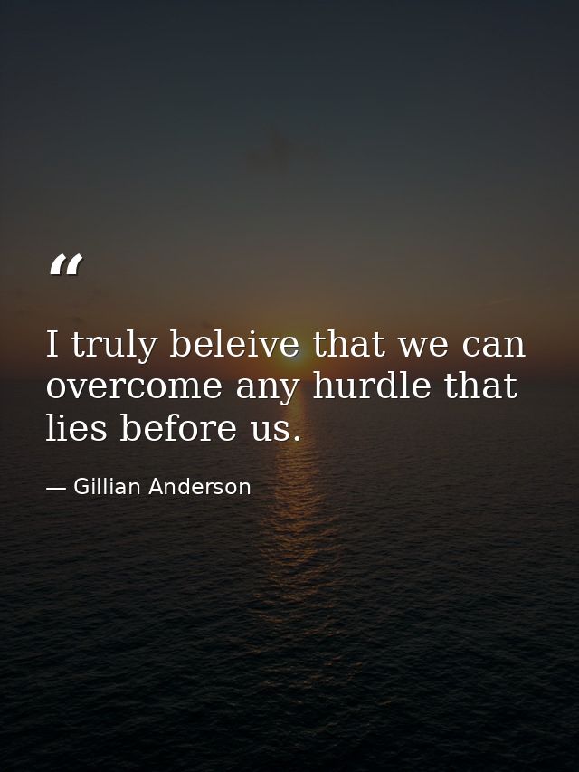 I truly beleive that we can overcome any hurdle that lies before us. — Gillian Anderson