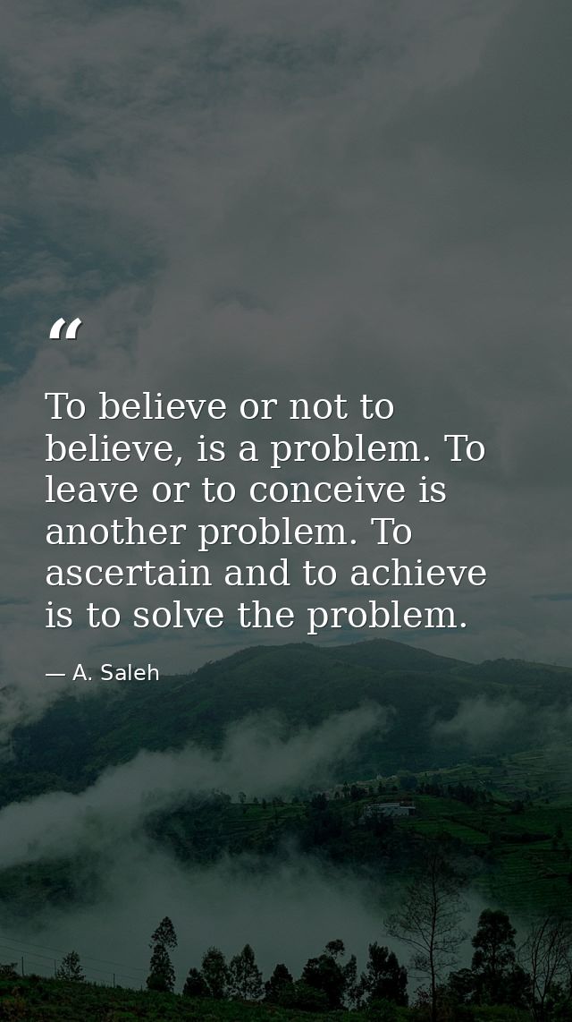 To believe or not to believe, is a problem. To leave or to conceive is another problem. To ascertain and to achieve is t — A. Saleh
