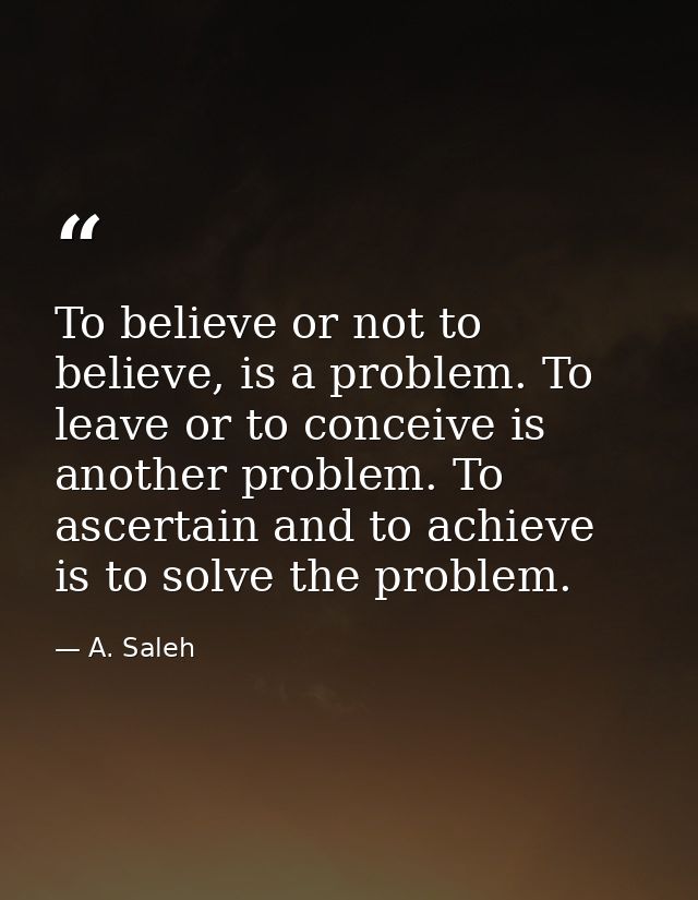 To believe or not to believe, is a problem. To leave or to conceive is another problem. To ascertain and to achieve is t — A. Saleh