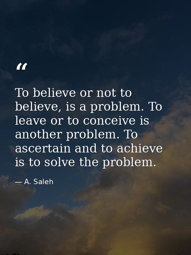 To believe or not to believe, is a problem. To leave or to conceive is another problem. To ascertain and to achieve is t — A. Saleh