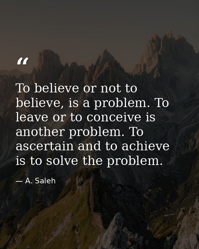 To believe or not to believe, is a problem. To leave or to conceive is another problem. To ascertain and to achieve is t — A. Saleh