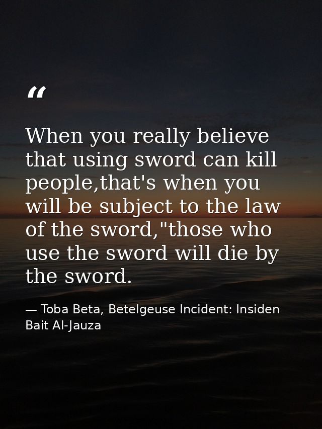 When you really believe that using sword can kill people,that's when you will be subject to the law of the sword,"those  — Toba Beta, Betelgeuse Incident: Insiden Bait Al-Jauza