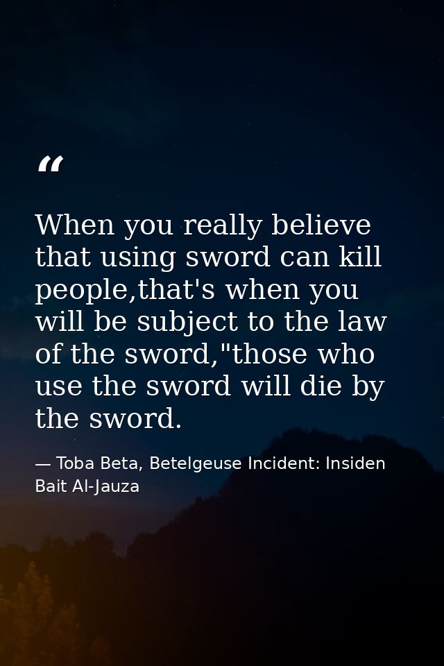 When you really believe that using sword can kill people,that's when you will be subject to the law of the sword,"those  — Toba Beta, Betelgeuse Incident: Insiden Bait Al-Jauza