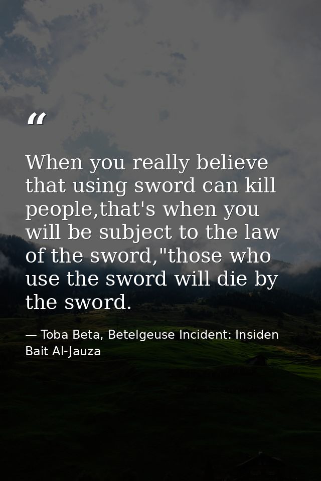 When you really believe that using sword can kill people,that's when you will be subject to the law of the sword,"those  — Toba Beta, Betelgeuse Incident: Insiden Bait Al-Jauza