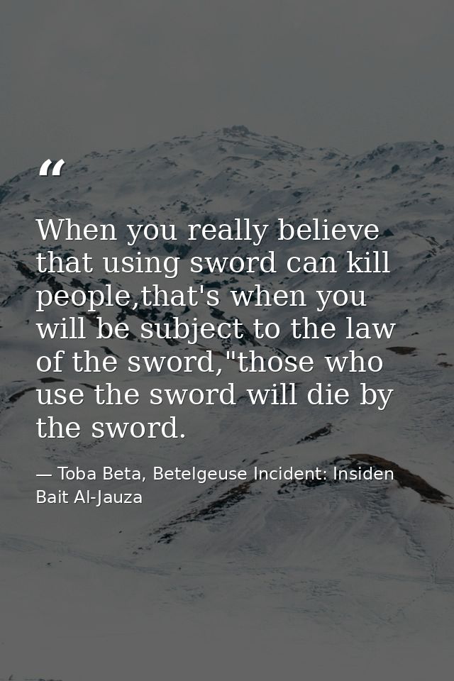 When you really believe that using sword can kill people,that's when you will be subject to the law of the sword,"those  — Toba Beta, Betelgeuse Incident: Insiden Bait Al-Jauza