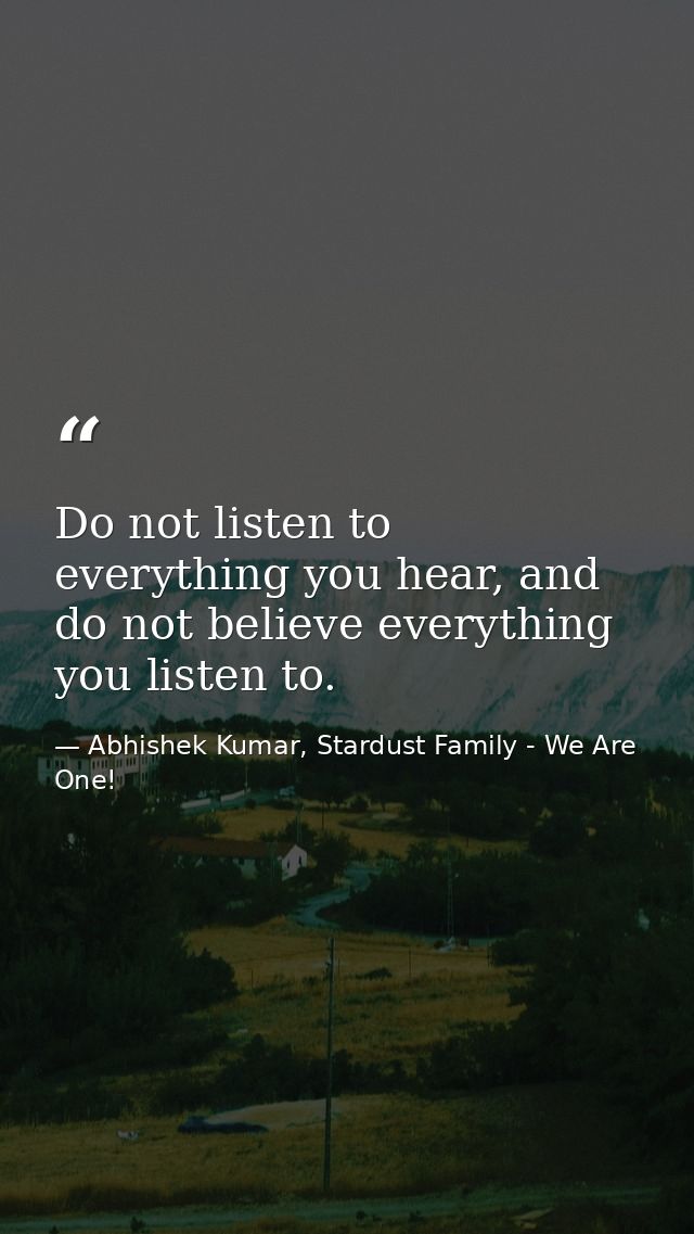 Do not listen to everything you hear, and do not believe everything you listen to. — Abhishek Kumar, Stardust Family - We Are One!