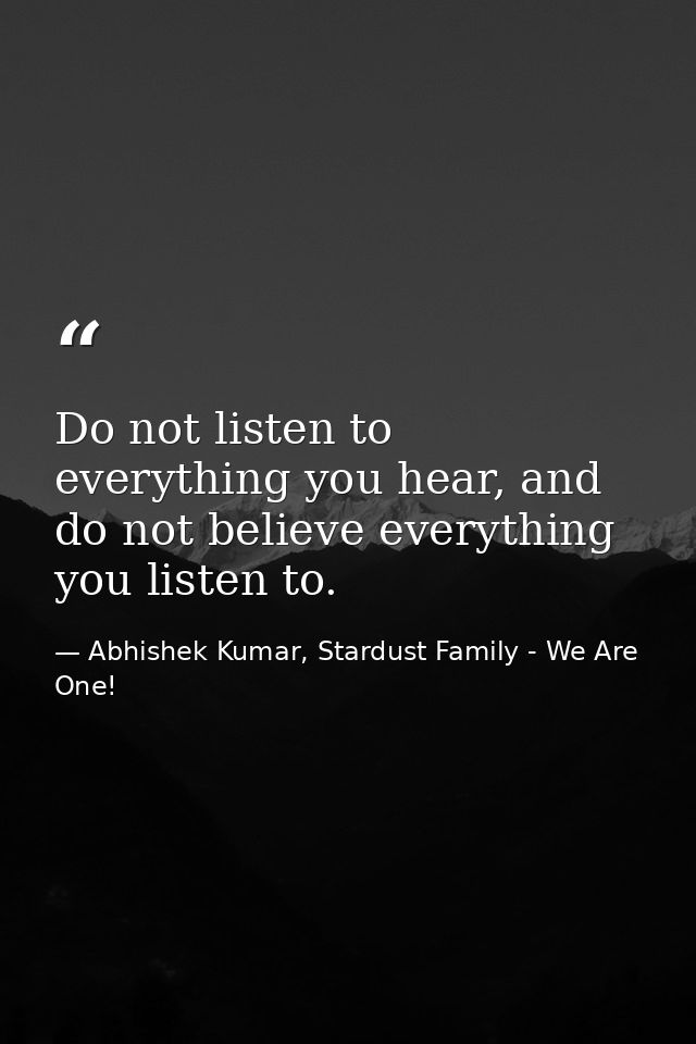 Do not listen to everything you hear, and do not believe everything you listen to. — Abhishek Kumar, Stardust Family - We Are One!