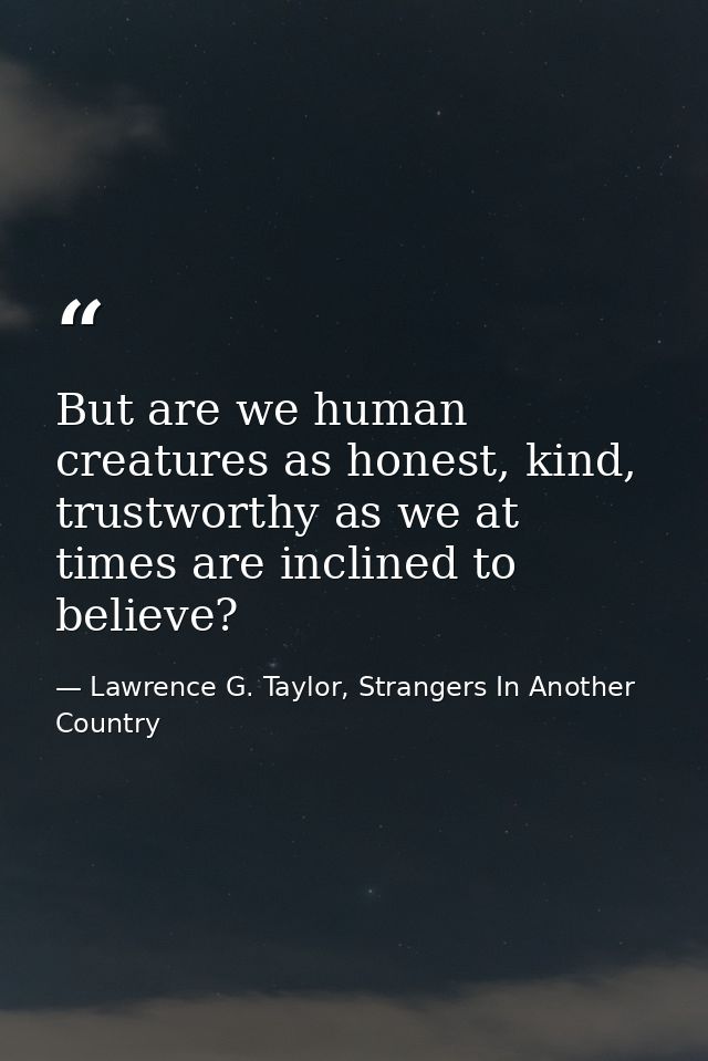 But are we human creatures as honest, kind, trustworthy as we at times are inclined to believe? — Lawrence G. Taylor, Strangers In Another Country