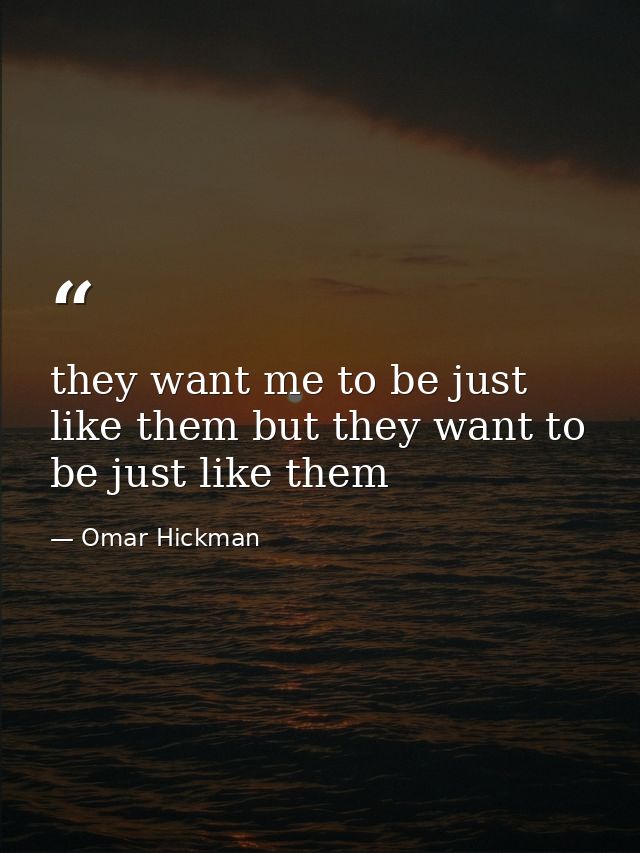 they want me to be just like them but they want to be just like them — Omar Hickman