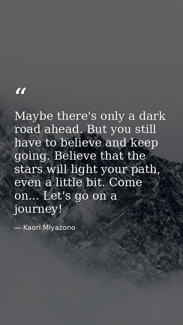 Maybe there's only a dark road ahead. But you still have to believe and keep going. Believe that the stars will light yo — Kaori Miyazono