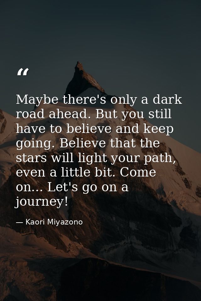 Maybe there's only a dark road ahead. But you still have to believe and keep going. Believe that the stars will light yo — Kaori Miyazono