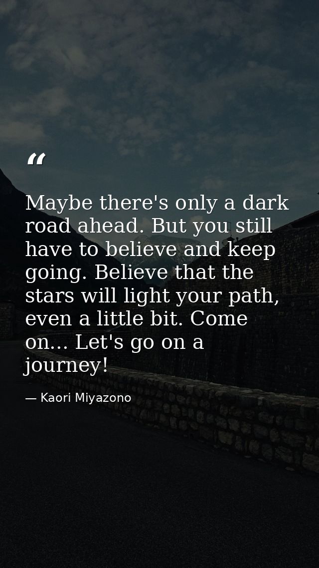 Maybe there's only a dark road ahead. But you still have to believe and keep going. Believe that the stars will light yo — Kaori Miyazono