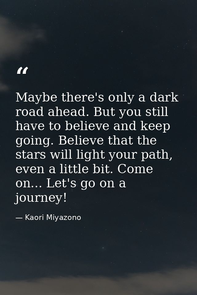 Maybe there's only a dark road ahead. But you still have to believe and keep going. Believe that the stars will light yo — Kaori Miyazono