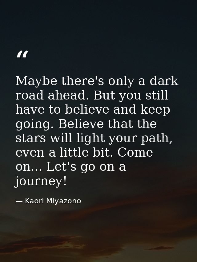 Maybe there's only a dark road ahead. But you still have to believe and keep going. Believe that the stars will light yo — Kaori Miyazono