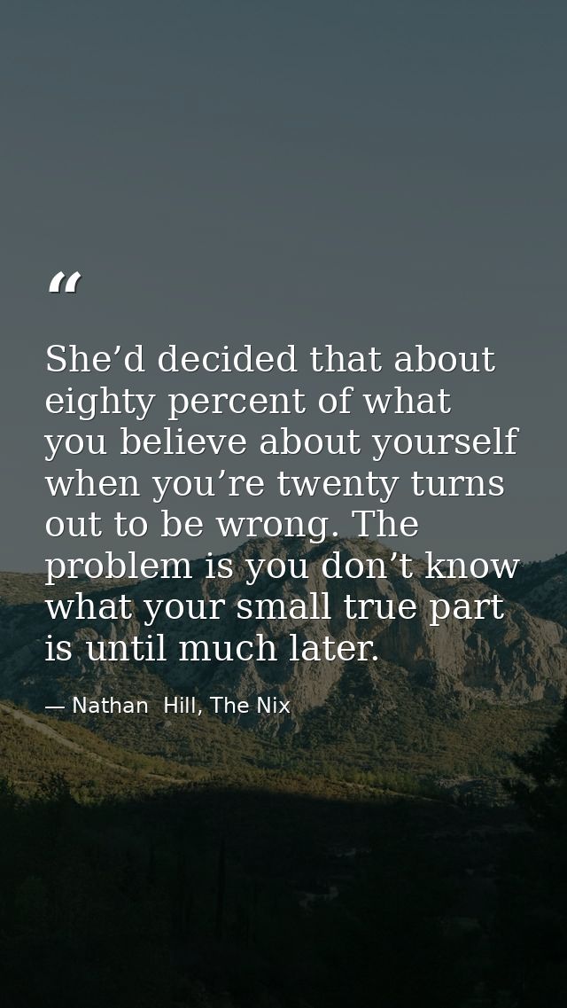 She’d decided that about eighty percent of what you believe about yourself when you’re twenty turns out to be wrong. The — Nathan  Hill, The Nix