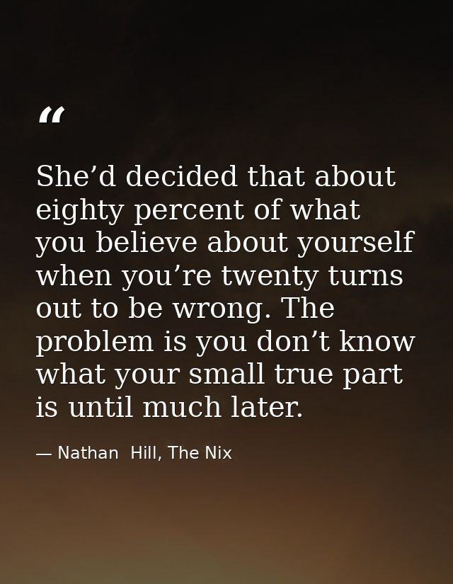 She’d decided that about eighty percent of what you believe about yourself when you’re twenty turns out to be wrong. The — Nathan  Hill, The Nix