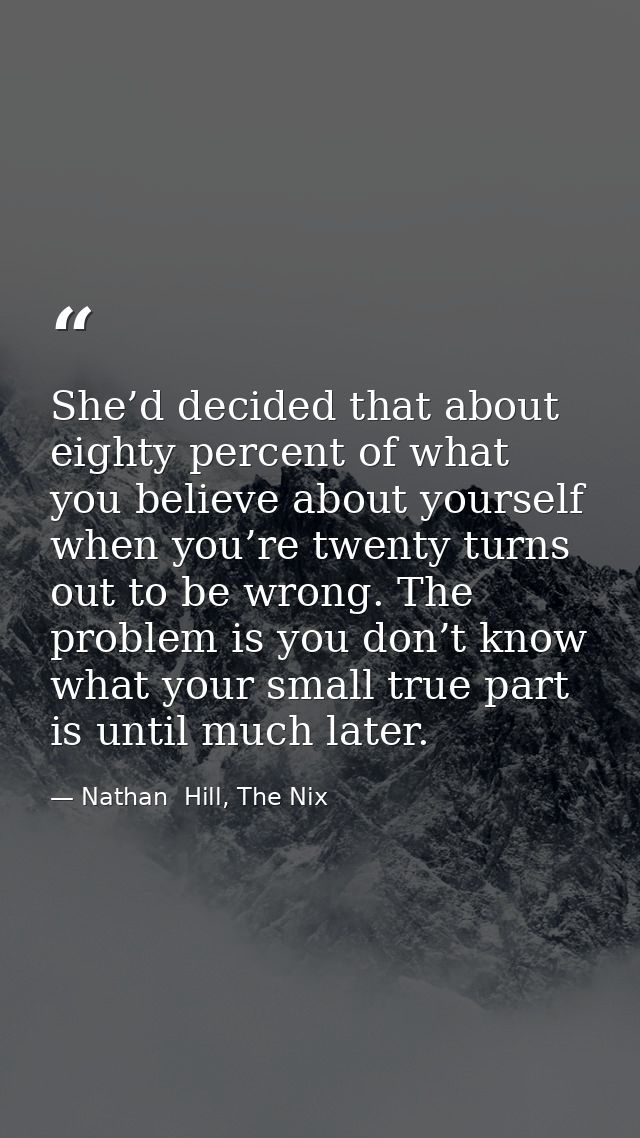 She’d decided that about eighty percent of what you believe about yourself when you’re twenty turns out to be wrong. The — Nathan  Hill, The Nix
