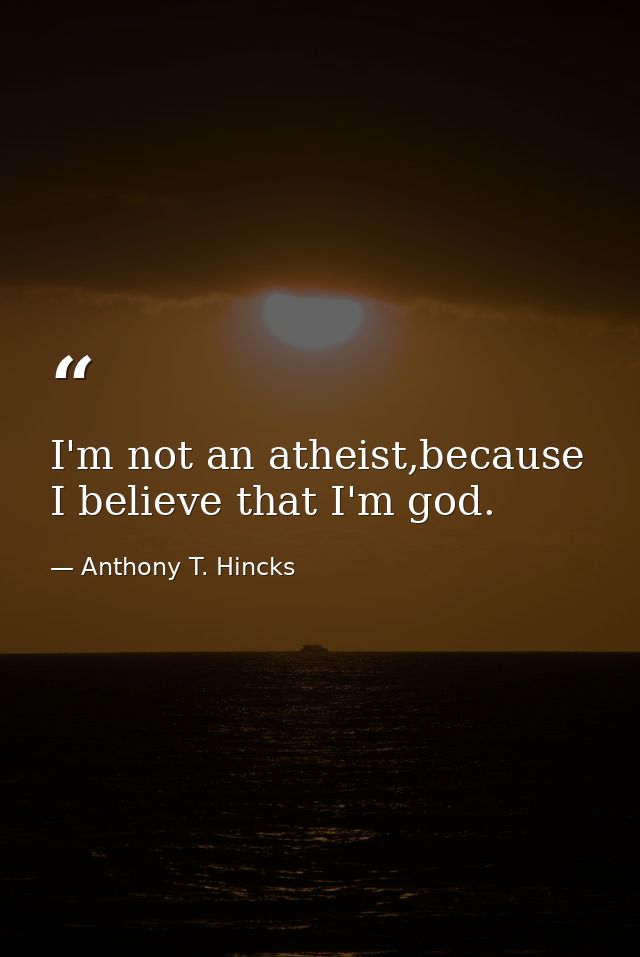 I'm not an atheist,because I believe that I'm god. — Anthony T. Hincks