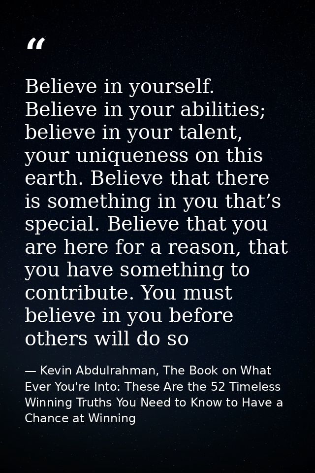 Believe in yourself. Believe in your abilities; believe in your talent, your uniqueness on this earth. Believe that ther — Kevin Abdulrahman, The Book on What Ever You're Into: These Are the 52 Timeless Winning Truths You Need to Know to Have a Chance at Winning