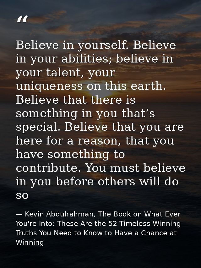 Believe in yourself. Believe in your abilities; believe in your talent, your uniqueness on this earth. Believe that ther — Kevin Abdulrahman, The Book on What Ever You're Into: These Are the 52 Timeless Winning Truths You Need to Know to Have a Chance at Winning