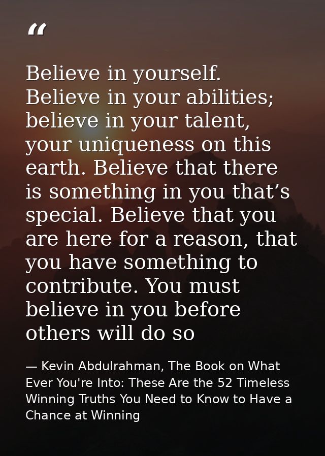 Believe in yourself. Believe in your abilities; believe in your talent, your uniqueness on this earth. Believe that ther — Kevin Abdulrahman, The Book on What Ever You're Into: These Are the 52 Timeless Winning Truths You Need to Know to Have a Chance at Winning