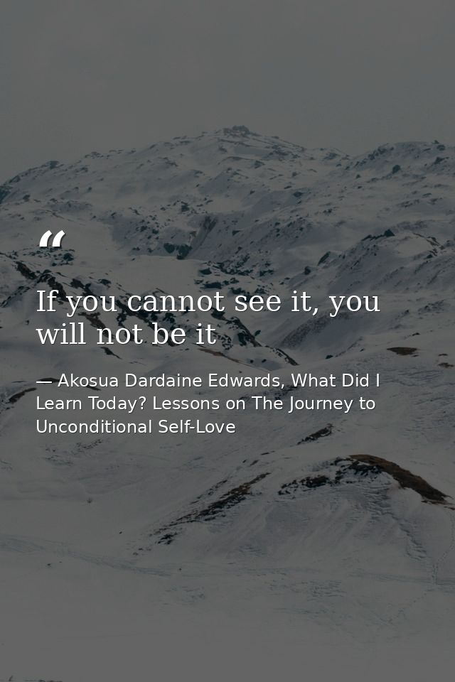 If you cannot see it, you will not be it — Akosua Dardaine Edwards, What Did I Learn Today? Lessons on The Journey to Unconditional Self-Love