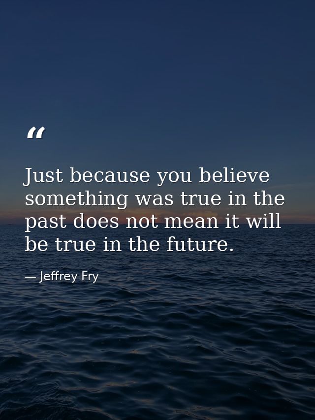 Just because you believe something was true in the past does not mean it will be true in the future. — Jeffrey Fry